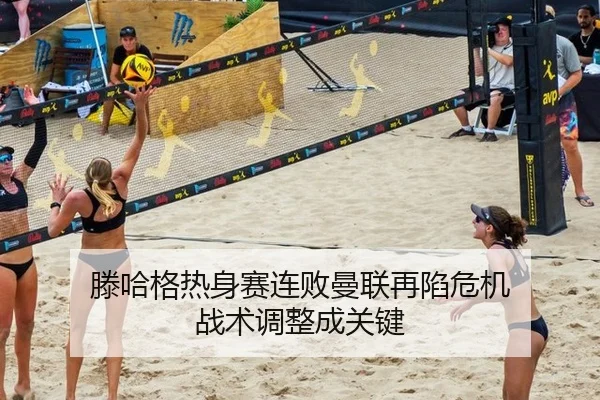 滕哈格热身赛连败曼联再陷危机 战术调整成关键
